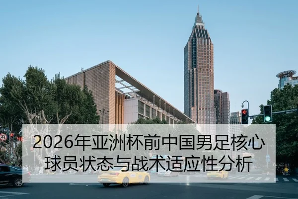 2026年亚洲杯前中国男足核心球员状态与战术适应性分析