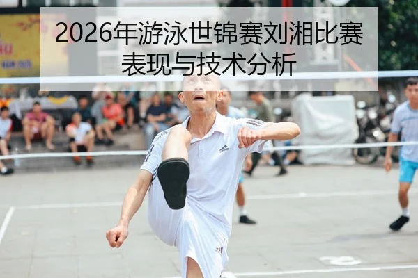 2026年游泳世锦赛刘湘比赛表现与技术分析