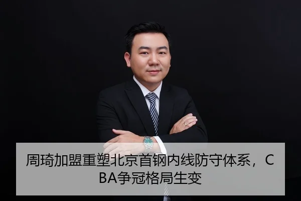 周琦加盟重塑北京首钢内线防守体系，CBA争冠格局生变