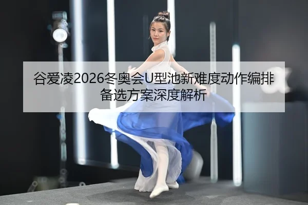 谷爱凌2026冬奥会U型池新难度动作编排备选方案深度解析