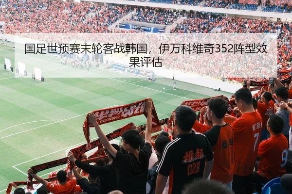 国足世预赛末轮客战韩国，伊万科维奇352阵型效果评估
