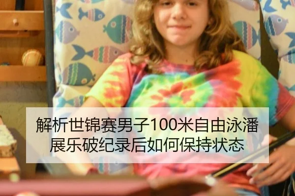 解析世锦赛男子100米自由泳潘展乐破纪录后如何保持状态