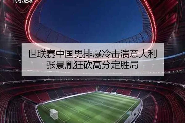 世联赛中国男排爆冷击溃意大利 张景胤狂砍高分定胜局