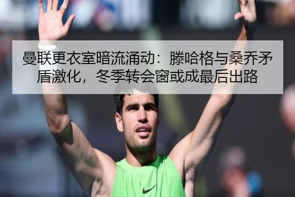 曼联更衣室暗流涌动：滕哈格与桑乔矛盾激化，冬季转会窗或成最后出路