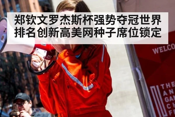 郑钦文罗杰斯杯强势夺冠世界排名创新高美网种子席位锁定