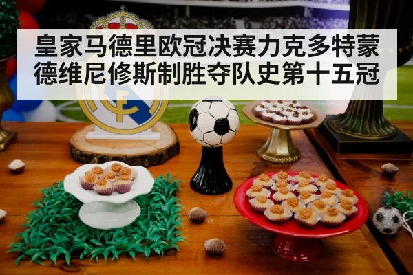 皇家马德里欧冠决赛力克多特蒙德维尼修斯制胜夺队史第十五冠