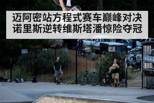 迈阿密站方程式赛车巅峰对决诺里斯逆转维斯塔潘惊险夺冠