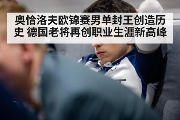 奥恰洛夫欧锦赛男单封王创造历史 德国老将再创职业生涯新高峰